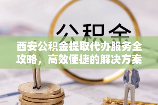 克孜勒苏柯尔克孜西安公积金提取代办服务全攻略，高效便捷的解决方案