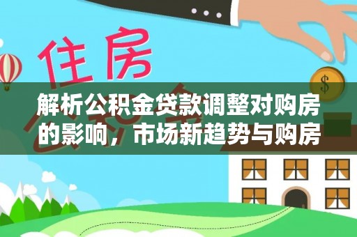 克孜勒苏柯尔克孜解析公积金贷款调整对购房的影响，市场新趋势与购房者策略