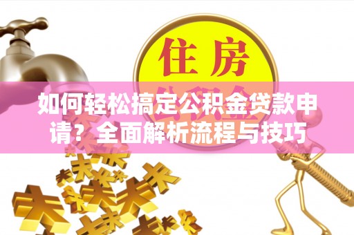 克孜勒苏柯尔克孜如何轻松搞定公积金贷款申请？全面解析流程与技巧