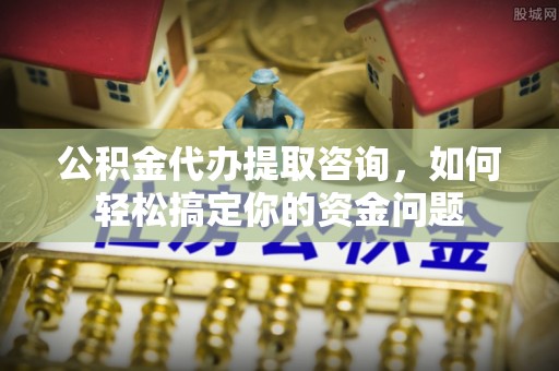 克孜勒苏柯尔克孜公积金代办提取咨询，如何轻松搞定你的资金问题