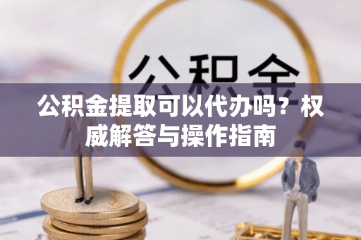 克孜勒苏柯尔克孜公积金提取可以代办吗？权威解答与操作指南