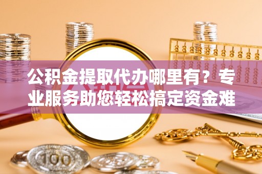 克孜勒苏柯尔克孜公积金提取代办哪里有？专业服务助您轻松搞定资金难题