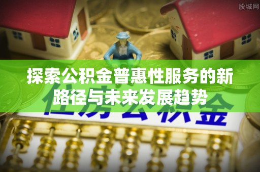 克孜勒苏柯尔克孜探索公积金普惠性服务的新路径与未来发展趋势