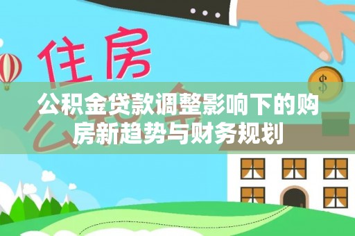 克孜勒苏柯尔克孜公积金贷款调整影响下的购房新趋势与财务规划