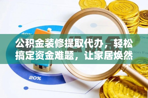 克孜勒苏柯尔克孜公积金装修提取代办，轻松搞定资金难题，让家居焕然一新