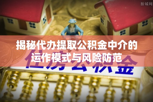 克孜勒苏柯尔克孜揭秘代办提取公积金中介的运作模式与风险防范