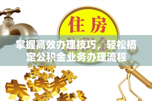 克孜勒苏柯尔克孜掌握高效办理技巧，轻松搞定公积金业务办理流程