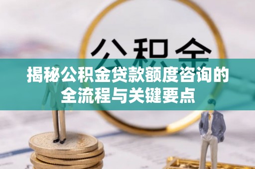 克孜勒苏柯尔克孜揭秘公积金贷款额度咨询的全流程与关键要点