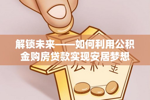 克孜勒苏柯尔克孜解锁未来——如何利用公积金购房贷款实现安居梦想