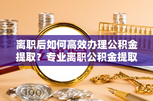克孜勒苏柯尔克孜离职后如何高效办理公积金提取？专业离职公积金提取代办服务指南