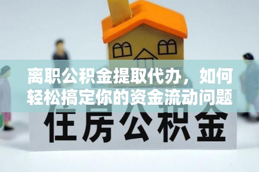 克孜勒苏柯尔克孜离职公积金提取代办，如何轻松搞定你的资金流动问题