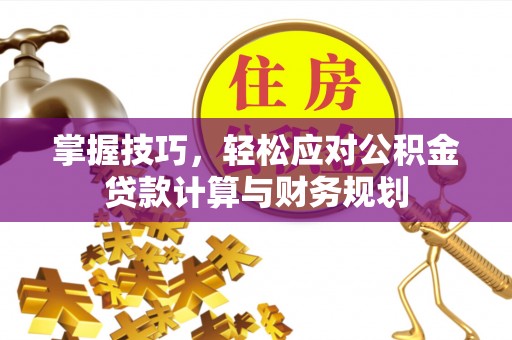 克孜勒苏柯尔克孜掌握技巧，轻松应对公积金贷款计算与财务规划