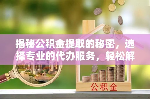 克孜勒苏柯尔克孜揭秘公积金提取的秘密，选择专业的代办服务，轻松解决你的难题