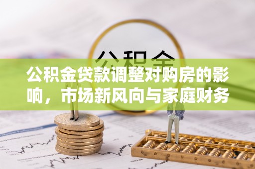 克孜勒苏柯尔克孜公积金贷款调整对购房的影响，市场新风向与家庭财务规划