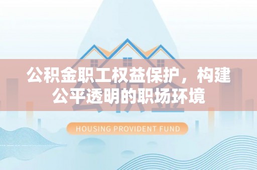 克孜勒苏柯尔克孜公积金职工权益保护，构建公平透明的职场环境