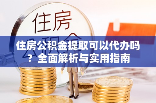 克孜勒苏柯尔克孜住房公积金提取可以代办吗？全面解析与实用指南