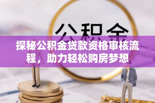 克孜勒苏柯尔克孜探秘公积金贷款资格审核流程，助力轻松购房梦想