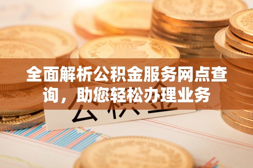 克孜勒苏柯尔克孜全面解析公积金服务网点查询，助您轻松办理业务