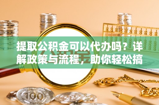 克孜勒苏柯尔克孜提取公积金可以代办吗？详解政策与流程，助你轻松搞定！