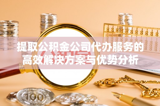 克孜勒苏柯尔克孜提取公积金公司代办服务的高效解决方案与优势分析