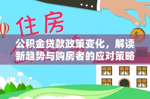克孜勒苏柯尔克孜公积金贷款政策变化，解读新趋势与购房者的应对策略