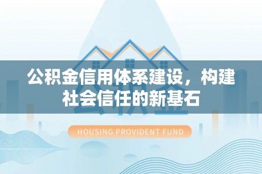 克孜勒苏柯尔克孜公积金信用体系建设，构建社会信任的新基石