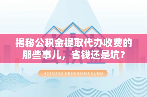 克孜勒苏柯尔克孜揭秘公积金提取代办收费的那些事儿，省钱还是坑？