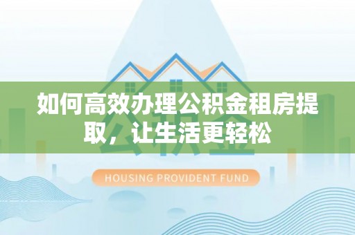 克孜勒苏柯尔克孜如何高效办理公积金租房提取，让生活更轻松