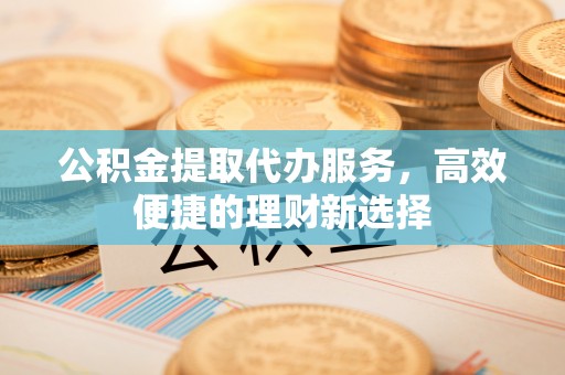 克孜勒苏柯尔克孜公积金提取代办服务，高效便捷的理财新选择