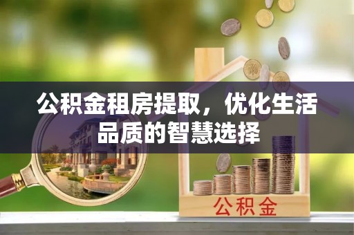克孜勒苏柯尔克孜公积金租房提取，优化生活品质的智慧选择