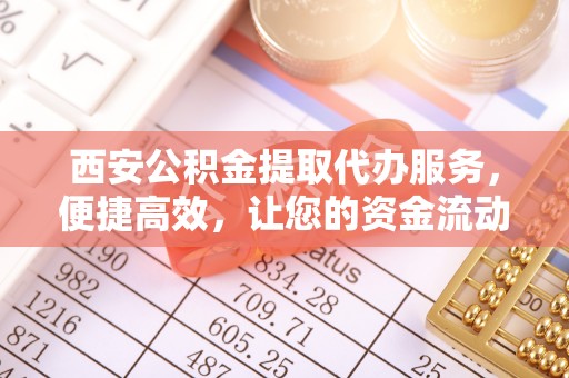 克孜勒苏柯尔克孜西安公积金提取代办服务，便捷高效，让您的资金流动更灵活