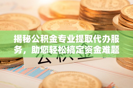 克孜勒苏柯尔克孜揭秘公积金专业提取代办服务，助您轻松搞定资金难题