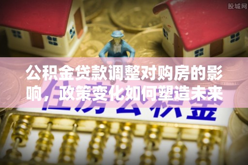 克孜勒苏柯尔克孜公积金贷款调整对购房的影响，政策变化如何塑造未来住房市场
