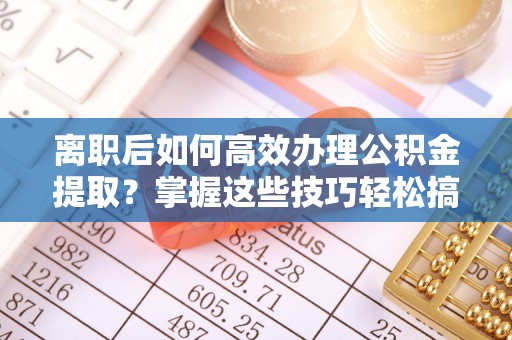 克孜勒苏柯尔克孜离职后如何高效办理公积金提取？掌握这些技巧轻松搞定