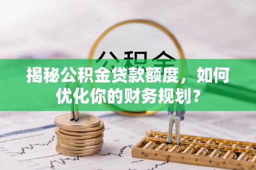 克孜勒苏柯尔克孜揭秘公积金贷款额度，如何优化你的财务规划？