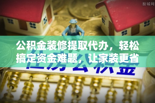 克孜勒苏柯尔克孜公积金装修提取代办，轻松搞定资金难题，让家装更省心