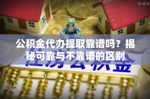 克孜勒苏柯尔克孜公积金代办提取靠谱吗？揭秘可靠与不靠谱的区别