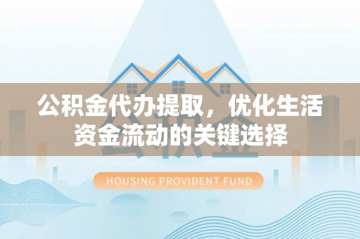 克孜勒苏柯尔克孜公积金代办提取，优化生活资金流动的关键选择