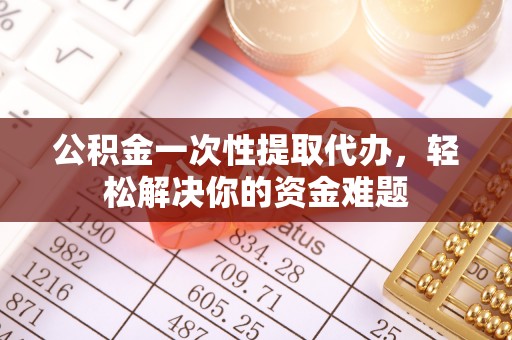 克孜勒苏柯尔克孜公积金一次性提取代办，轻松解决你的资金难题