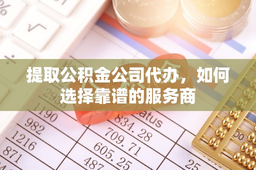 克孜勒苏柯尔克孜提取公积金公司代办，如何选择靠谱的服务商