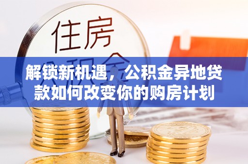 克孜勒苏柯尔克孜解锁新机遇，公积金异地贷款如何改变你的购房计划