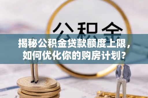 克孜勒苏柯尔克孜揭秘公积金贷款额度上限，如何优化你的购房计划？