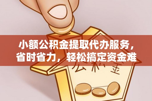 克孜勒苏柯尔克孜小额公积金提取代办服务，省时省力，轻松搞定资金难题