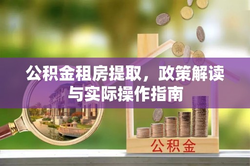 克孜勒苏柯尔克孜公积金租房提取，政策解读与实际操作指南