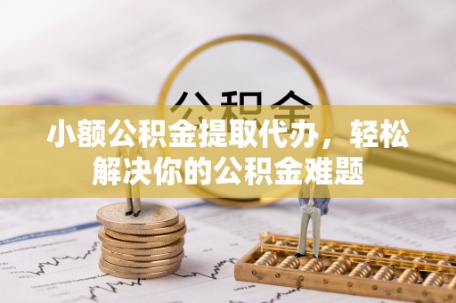 克孜勒苏柯尔克孜小额公积金提取代办，轻松解决你的公积金难题