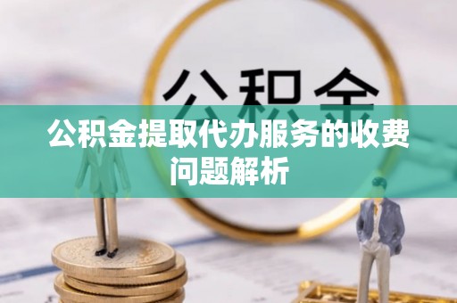 克孜勒苏柯尔克孜公积金提取代办服务的收费问题解析