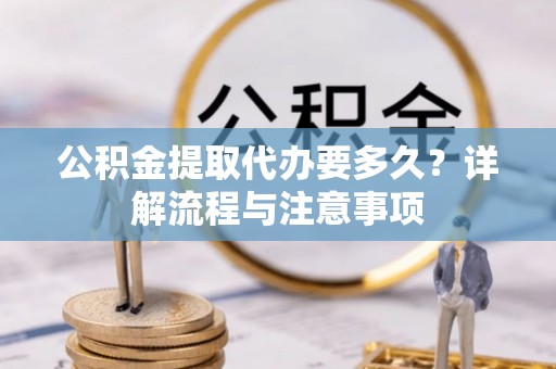 克孜勒苏柯尔克孜公积金提取代办要多久？详解流程与注意事项