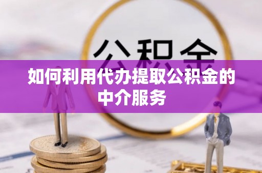 克孜勒苏柯尔克孜如何利用代办提取公积金的中介服务