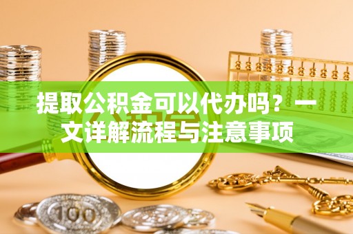 克孜勒苏柯尔克孜提取公积金可以代办吗？一文详解流程与注意事项