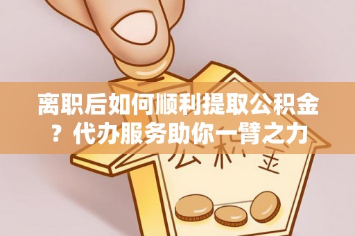 克孜勒苏柯尔克孜离职后如何顺利提取公积金？代办服务助你一臂之力